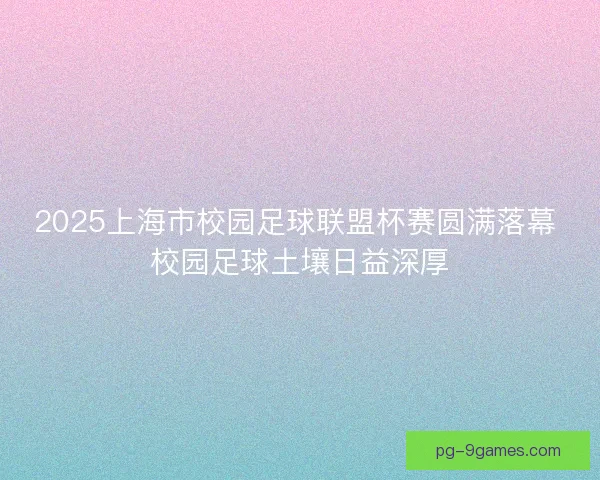 2025上海市校园足球联盟杯赛圆满落幕 校园足球土壤日益深厚